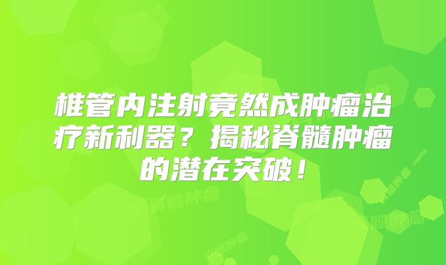 椎管内注射竟然成肿瘤治疗新利器？揭秘脊髓肿瘤的潜在突破！