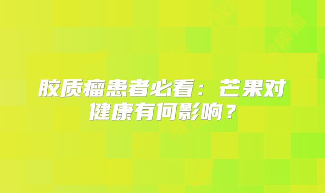 胶质瘤患者必看：芒果对健康有何影响？