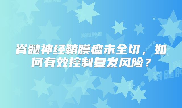 脊髓神经鞘膜瘤未全切，如何有效控制复发风险？