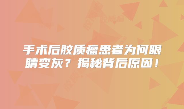 手术后胶质瘤患者为何眼睛变灰？揭秘背后原因！