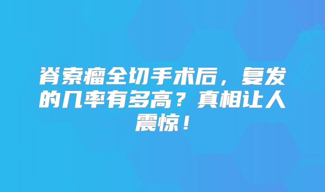 脊索瘤全切手术后，复发的几率有多高？真相让人震惊！
