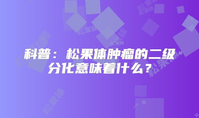 科普：松果体肿瘤的二级分化意味着什么？