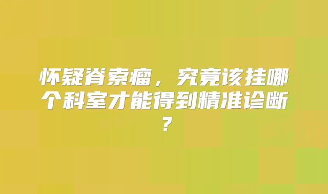 怀疑脊索瘤，究竟该挂哪个科室才能得到精准诊断？