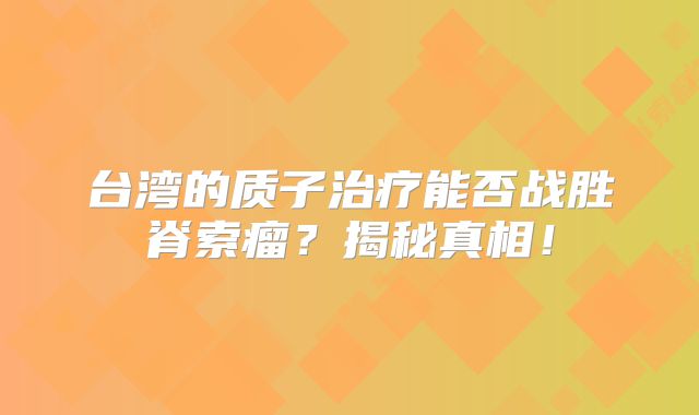 台湾的质子治疗能否战胜脊索瘤？揭秘真相！