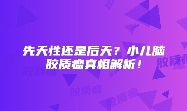 先天性还是后天？小儿脑胶质瘤真相解析！