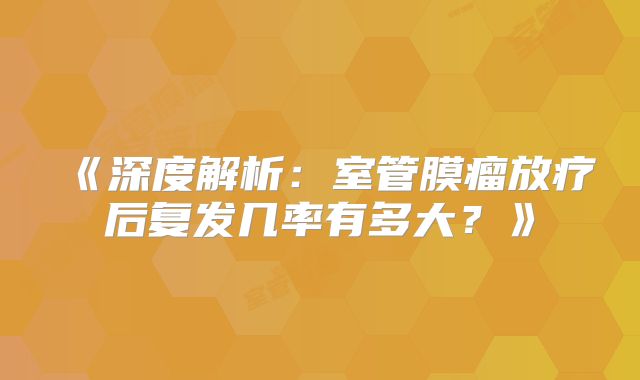 《深度解析：室管膜瘤放疗后复发几率有多大？》
