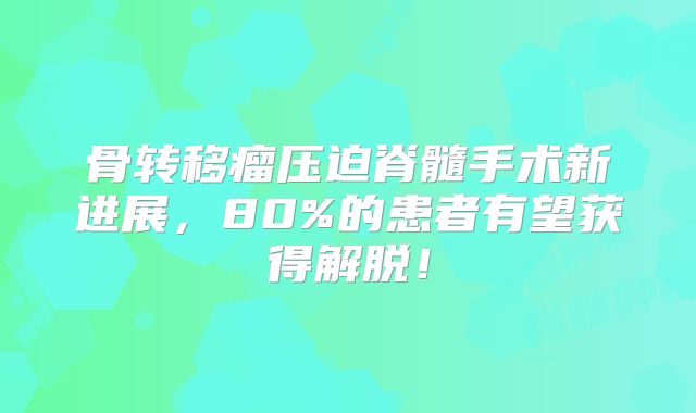 骨转移瘤压迫脊髓手术新进展，80%的患者有望获得解脱！