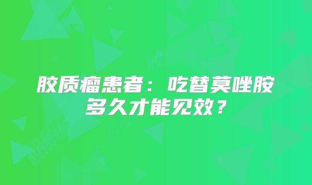 胶质瘤患者：吃替莫唑胺多久才能见效？