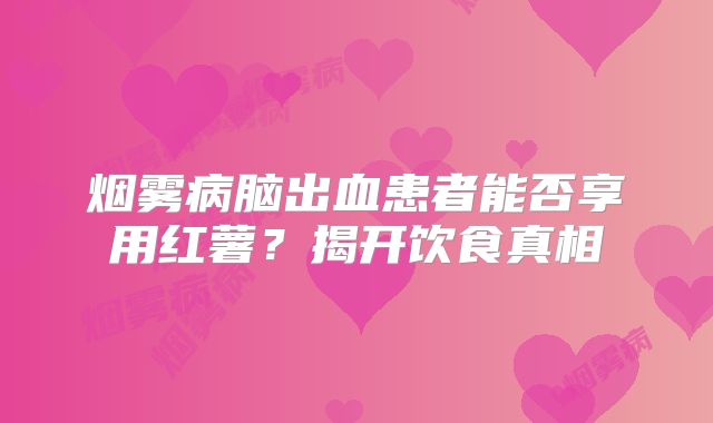 烟雾病脑出血患者能否享用红薯？揭开饮食真相