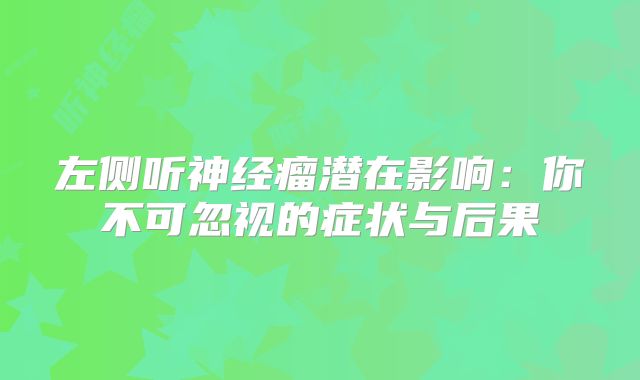 左侧听神经瘤潜在影响：你不可忽视的症状与后果