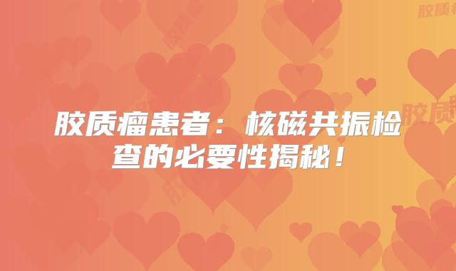 胶质瘤患者：核磁共振检查的必要性揭秘！
