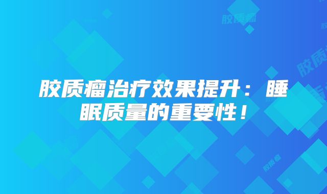 胶质瘤治疗效果提升：睡眠质量的重要性！