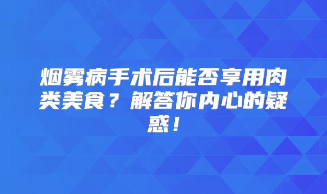 烟雾病手术后能否享用肉类美食？解答你内心的疑惑！