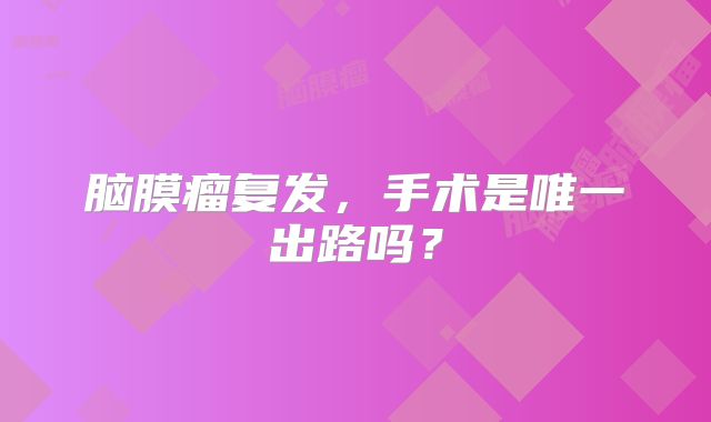 脑膜瘤复发，手术是唯一出路吗？