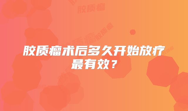 胶质瘤术后多久开始放疗最有效？