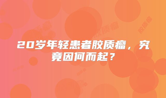 20岁年轻患者胶质瘤，究竟因何而起？