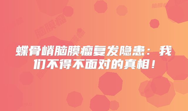 蝶骨嵴脑膜瘤复发隐患：我们不得不面对的真相！