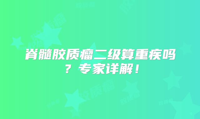脊髓胶质瘤二级算重疾吗？专家详解！
