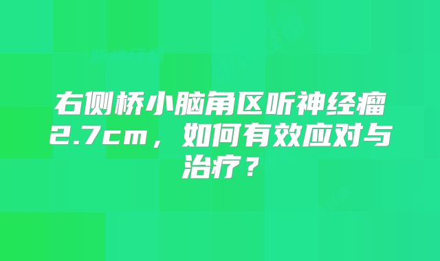 右侧桥小脑角区听神经瘤2.7cm，如何有效应对与治疗？
