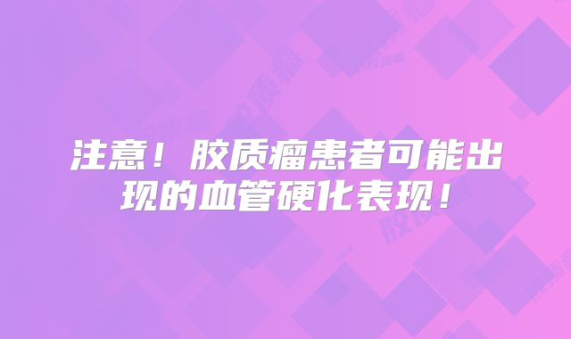 注意！胶质瘤患者可能出现的血管硬化表现！