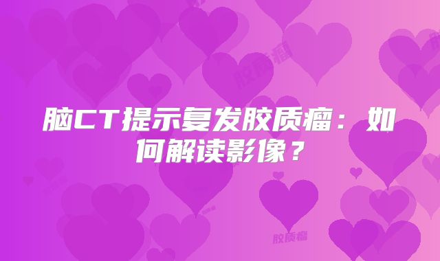 脑CT提示复发胶质瘤：如何解读影像？