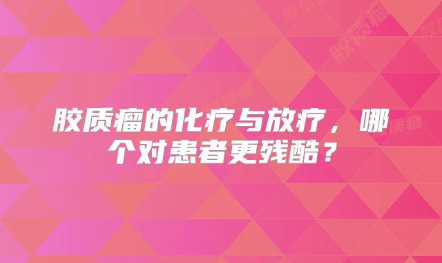 胶质瘤的化疗与放疗，哪个对患者更残酷？