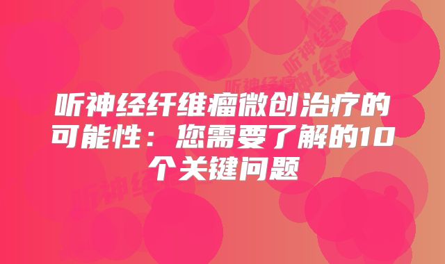 听神经纤维瘤微创治疗的可能性：您需要了解的10个关键问题