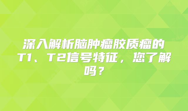 深入解析脑肿瘤胶质瘤的T1、T2信号特征，您了解吗？