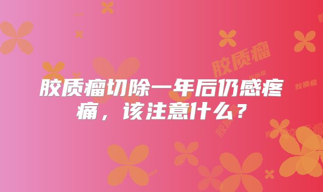 胶质瘤切除一年后仍感疼痛，该注意什么？