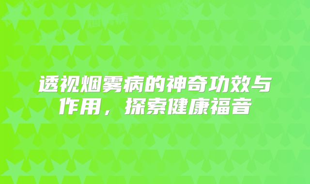透视烟雾病的神奇功效与作用，探索健康福音