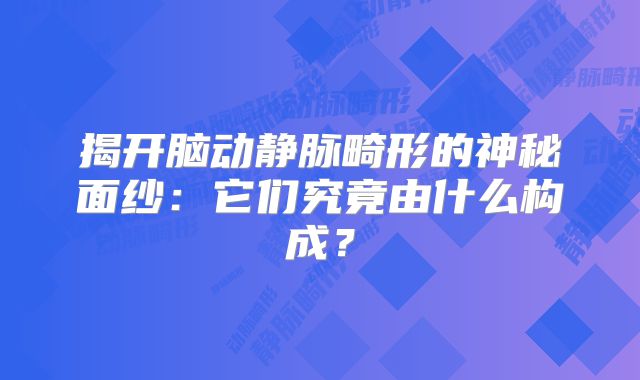 揭开脑动静脉畸形的神秘面纱：它们究竟由什么构成？