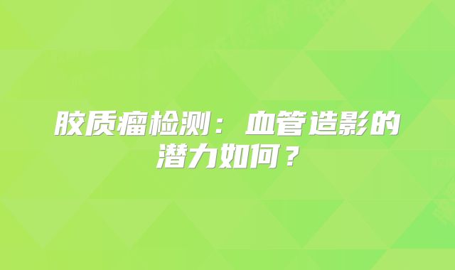 胶质瘤检测：血管造影的潜力如何？