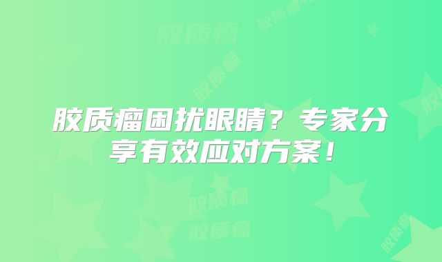 胶质瘤困扰眼睛？专家分享有效应对方案！