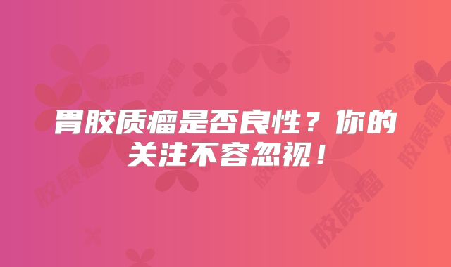 胃胶质瘤是否良性？你的关注不容忽视！