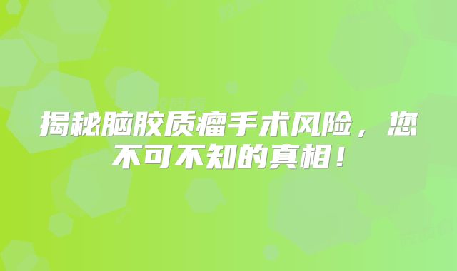 揭秘脑胶质瘤手术风险，您不可不知的真相！