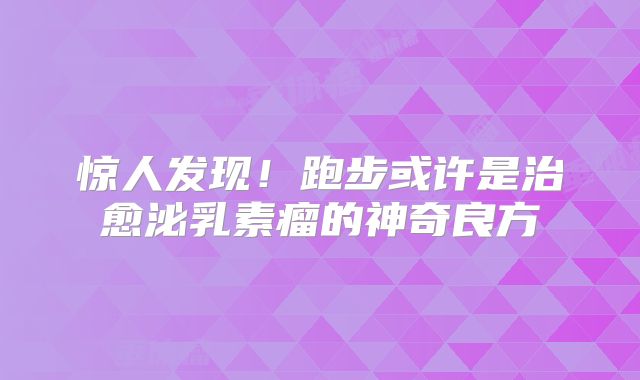 惊人发现！跑步或许是治愈泌乳素瘤的神奇良方