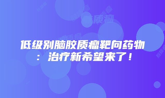 低级别脑胶质瘤靶向药物：治疗新希望来了！