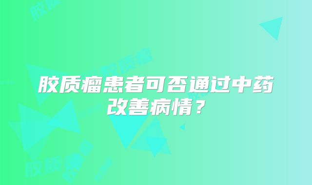 胶质瘤患者可否通过中药改善病情？