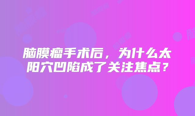 脑膜瘤手术后，为什么太阳穴凹陷成了关注焦点？