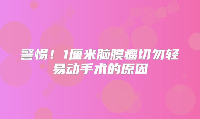 警惕！1厘米脑膜瘤切勿轻易动手术的原因