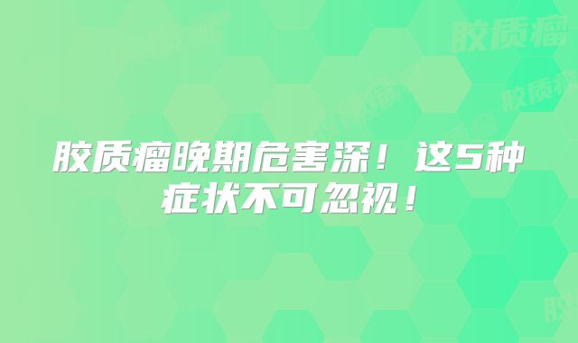 胶质瘤晚期危害深！这5种症状不可忽视！