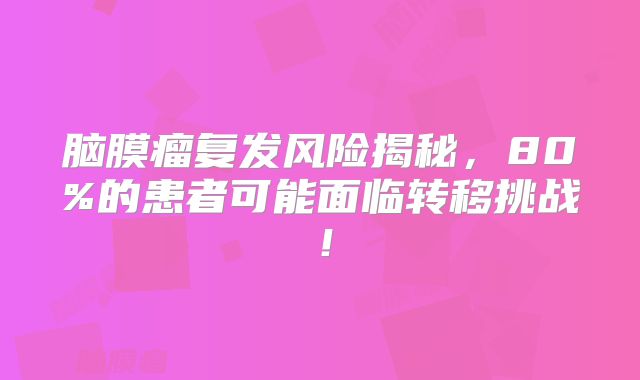 脑膜瘤复发风险揭秘，80%的患者可能面临转移挑战！