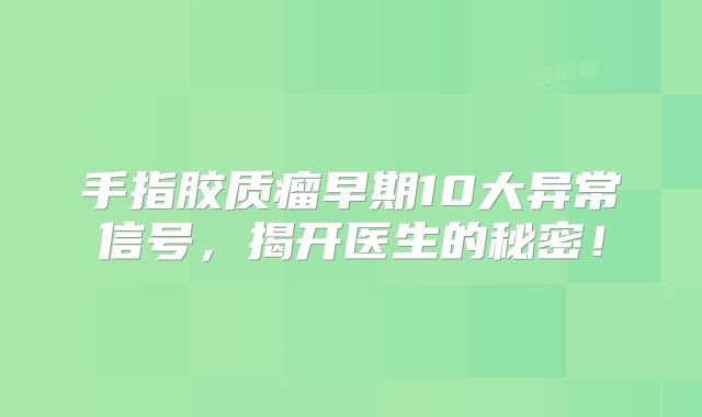 手指胶质瘤早期10大异常信号，揭开医生的秘密！