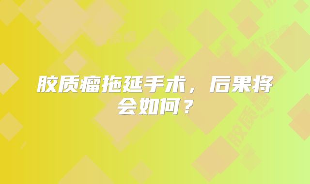 胶质瘤拖延手术，后果将会如何？