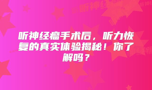 听神经瘤手术后，听力恢复的真实体验揭秘！你了解吗？