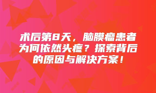 术后第8天，脑膜瘤患者为何依然头疼？探索背后的原因与解决方案！