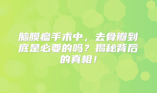 脑膜瘤手术中，去骨瓣到底是必要的吗？揭秘背后的真相！