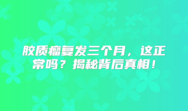 胶质瘤复发三个月，这正常吗？揭秘背后真相！