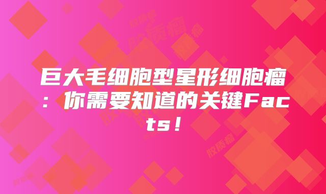 巨大毛细胞型星形细胞瘤：你需要知道的关键Facts！
