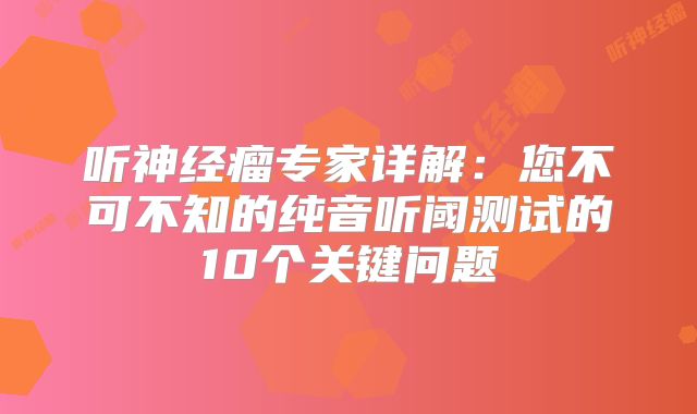 听神经瘤专家详解：您不可不知的纯音听阈测试的10个关键问题